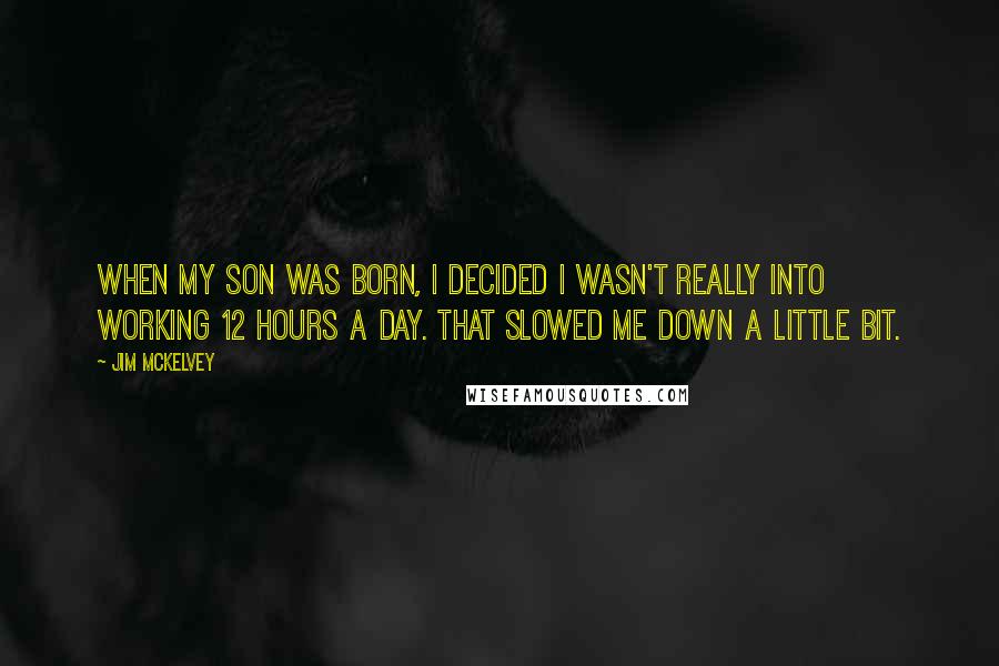 Jim McKelvey Quotes: When my son was born, I decided I wasn't really into working 12 hours a day. That slowed me down a little bit.