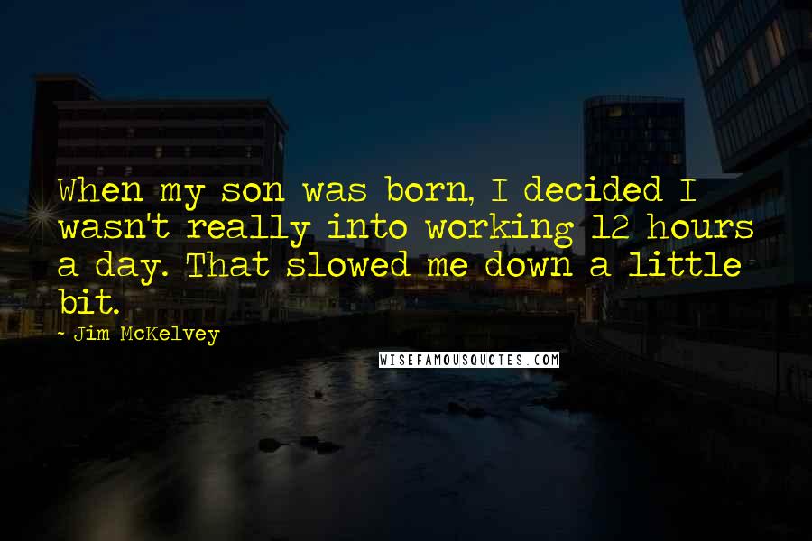 Jim McKelvey Quotes: When my son was born, I decided I wasn't really into working 12 hours a day. That slowed me down a little bit.