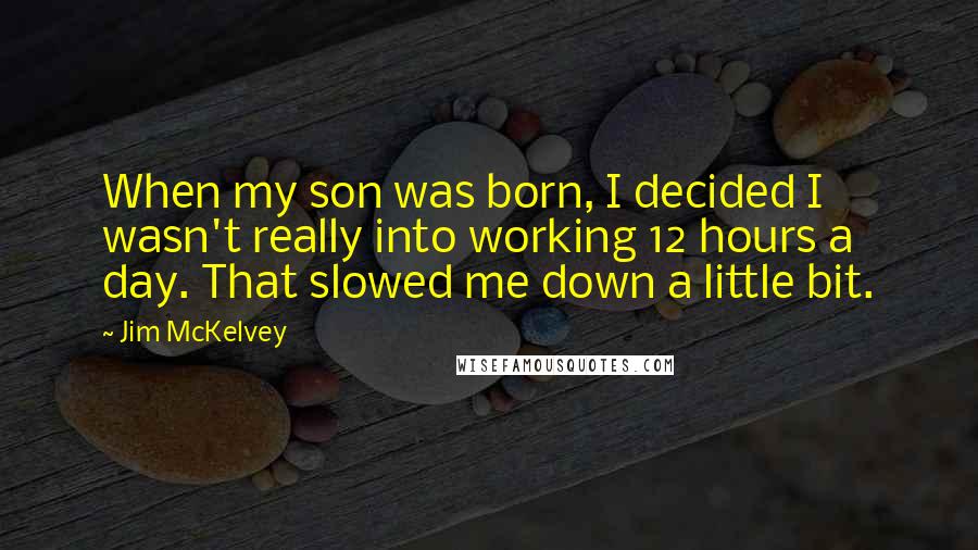 Jim McKelvey Quotes: When my son was born, I decided I wasn't really into working 12 hours a day. That slowed me down a little bit.