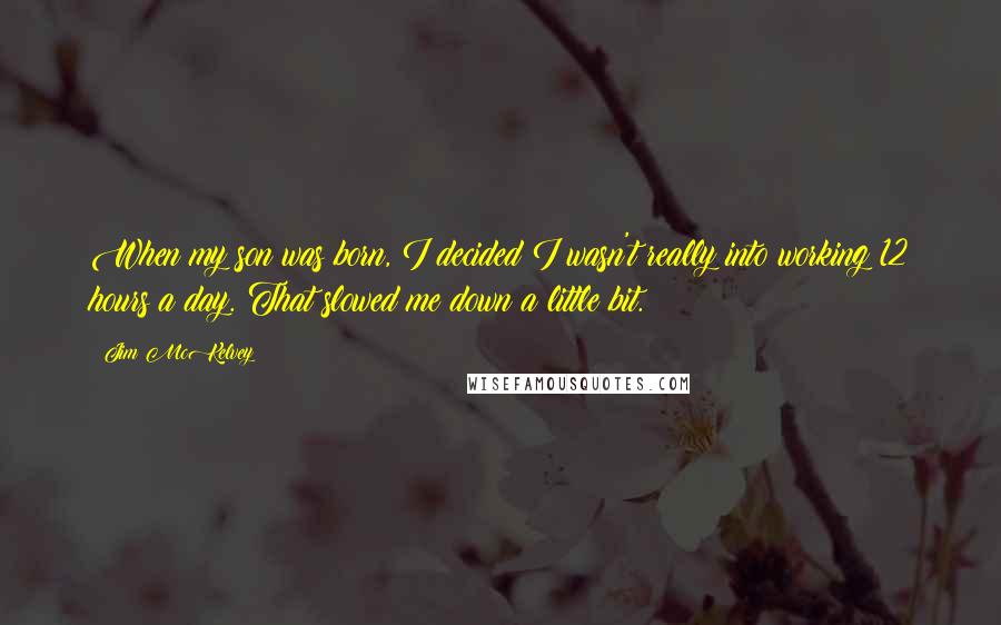 Jim McKelvey Quotes: When my son was born, I decided I wasn't really into working 12 hours a day. That slowed me down a little bit.