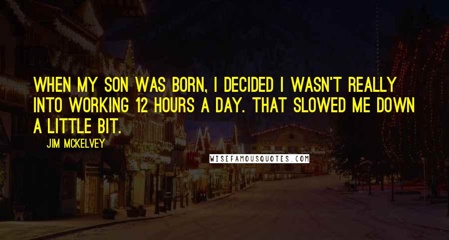 Jim McKelvey Quotes: When my son was born, I decided I wasn't really into working 12 hours a day. That slowed me down a little bit.