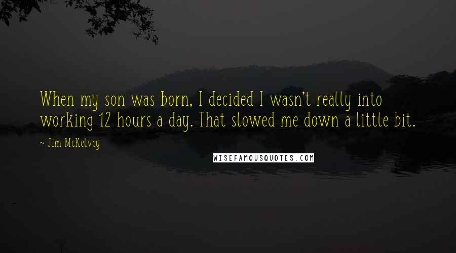 Jim McKelvey Quotes: When my son was born, I decided I wasn't really into working 12 hours a day. That slowed me down a little bit.