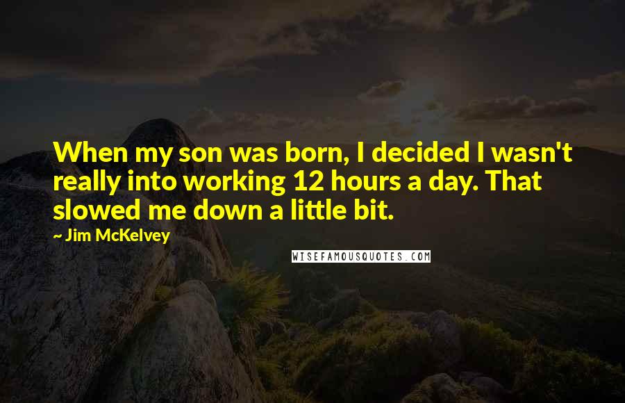 Jim McKelvey Quotes: When my son was born, I decided I wasn't really into working 12 hours a day. That slowed me down a little bit.