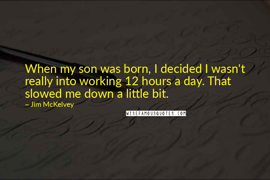 Jim McKelvey Quotes: When my son was born, I decided I wasn't really into working 12 hours a day. That slowed me down a little bit.