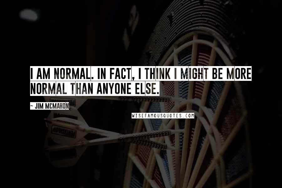 Jim McMahon Quotes: I am normal. In fact, I think I might be more normal than anyone else.