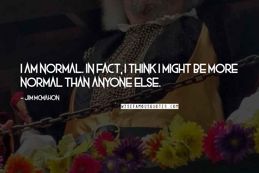 Jim McMahon Quotes: I am normal. In fact, I think I might be more normal than anyone else.