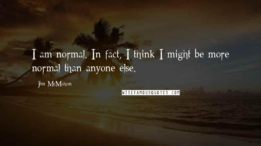 Jim McMahon Quotes: I am normal. In fact, I think I might be more normal than anyone else.