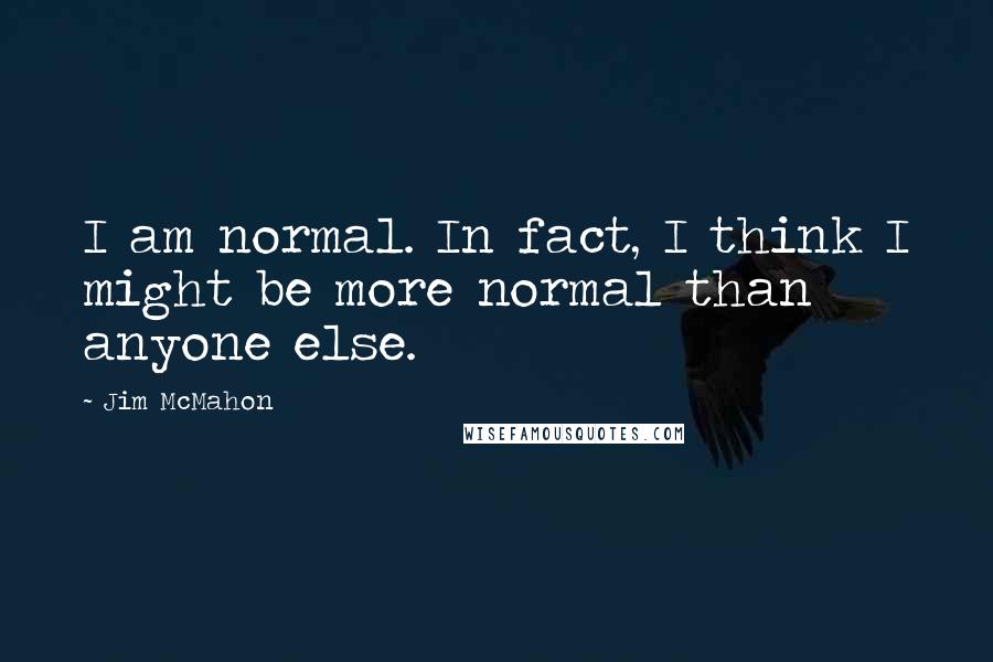 Jim McMahon Quotes: I am normal. In fact, I think I might be more normal than anyone else.