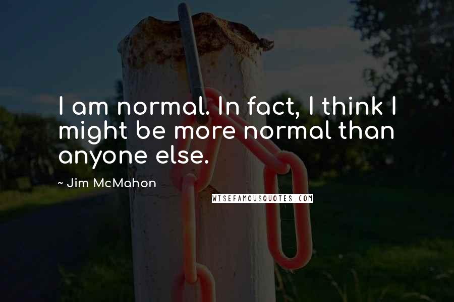 Jim McMahon Quotes: I am normal. In fact, I think I might be more normal than anyone else.