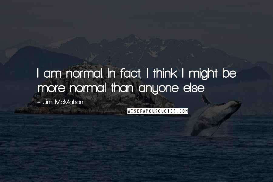 Jim McMahon Quotes: I am normal. In fact, I think I might be more normal than anyone else.