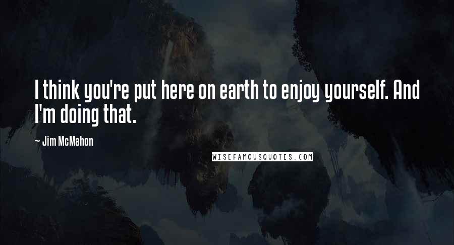 Jim McMahon Quotes: I think you're put here on earth to enjoy yourself. And I'm doing that.