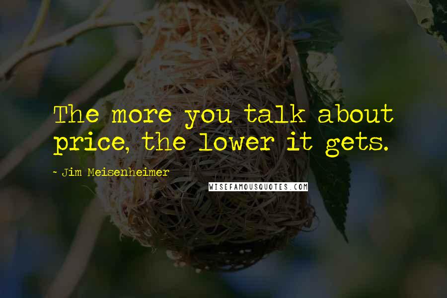 Jim Meisenheimer Quotes: The more you talk about price, the lower it gets.