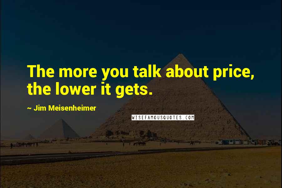 Jim Meisenheimer Quotes: The more you talk about price, the lower it gets.