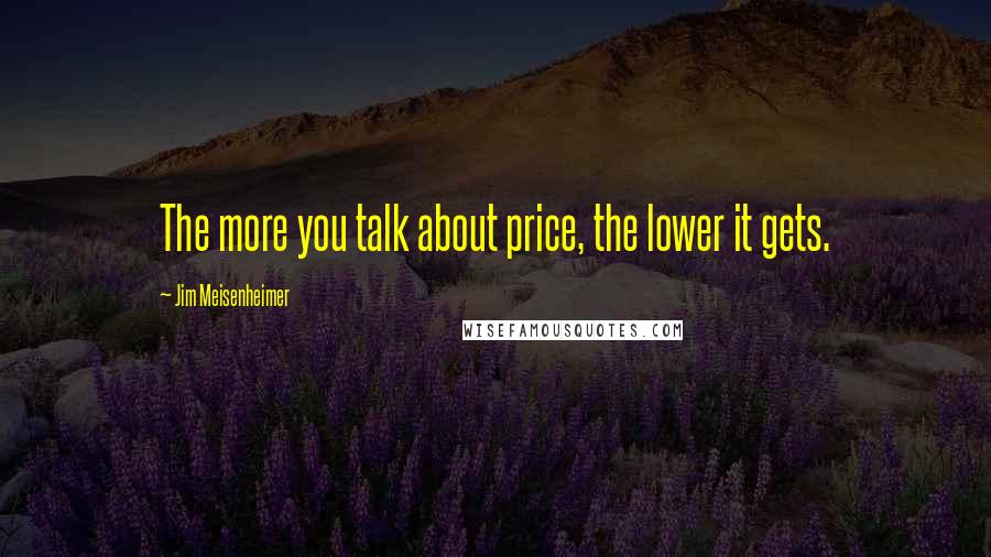 Jim Meisenheimer Quotes: The more you talk about price, the lower it gets.