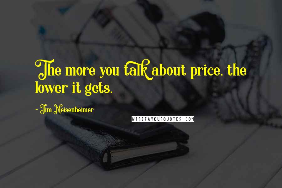 Jim Meisenheimer Quotes: The more you talk about price, the lower it gets.