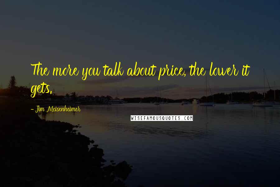 Jim Meisenheimer Quotes: The more you talk about price, the lower it gets.