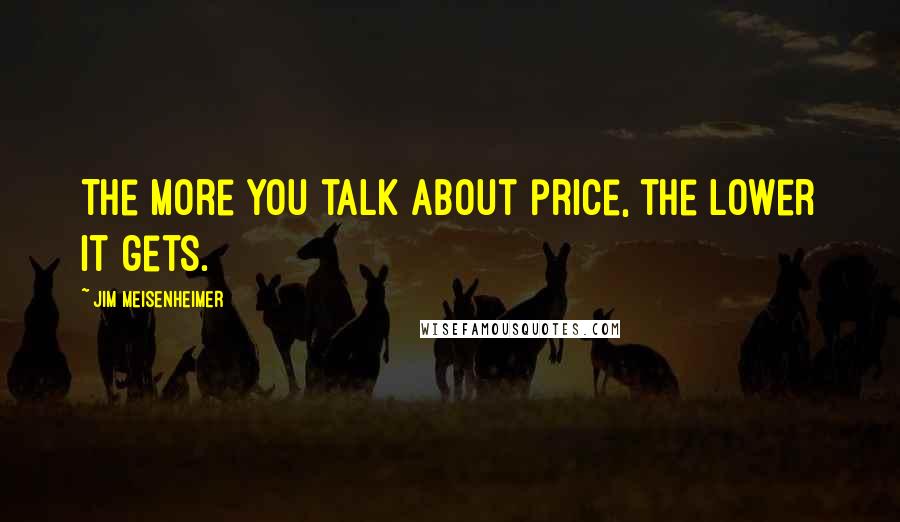 Jim Meisenheimer Quotes: The more you talk about price, the lower it gets.