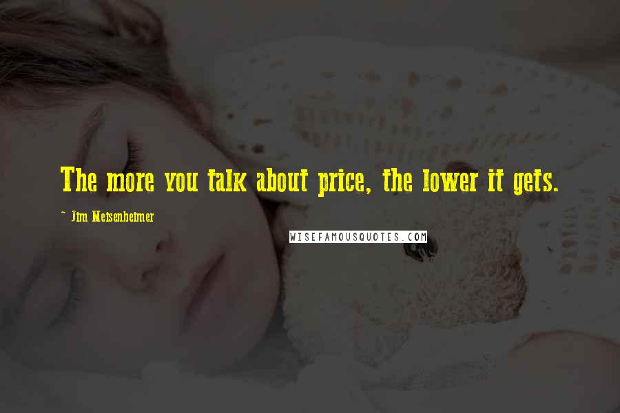 Jim Meisenheimer Quotes: The more you talk about price, the lower it gets.