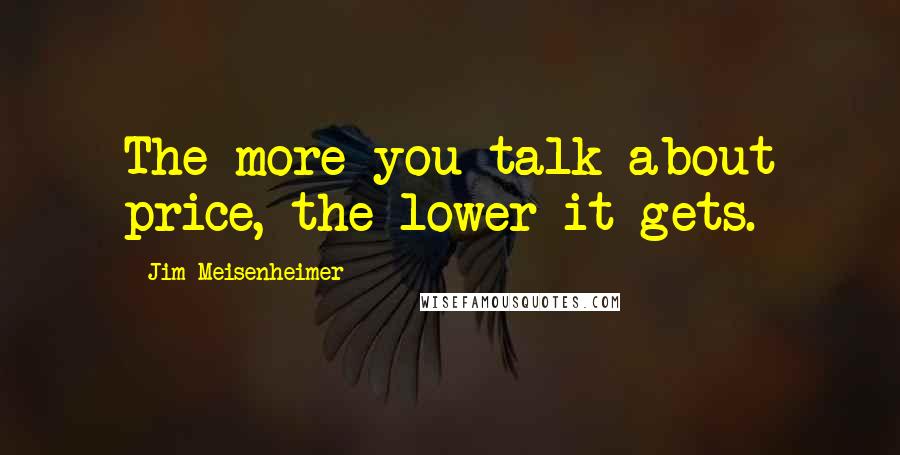 Jim Meisenheimer Quotes: The more you talk about price, the lower it gets.