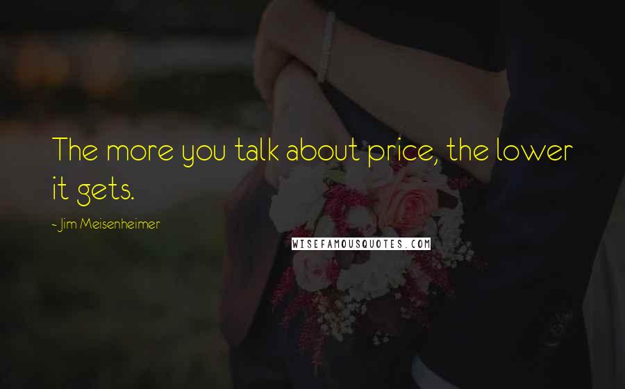 Jim Meisenheimer Quotes: The more you talk about price, the lower it gets.