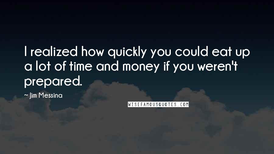 Jim Messina Quotes: I realized how quickly you could eat up a lot of time and money if you weren't prepared.