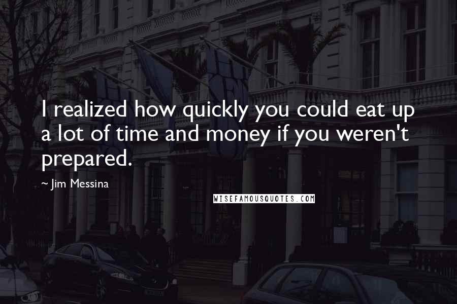 Jim Messina Quotes: I realized how quickly you could eat up a lot of time and money if you weren't prepared.