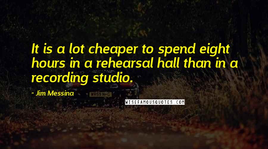 Jim Messina Quotes: It is a lot cheaper to spend eight hours in a rehearsal hall than in a recording studio.