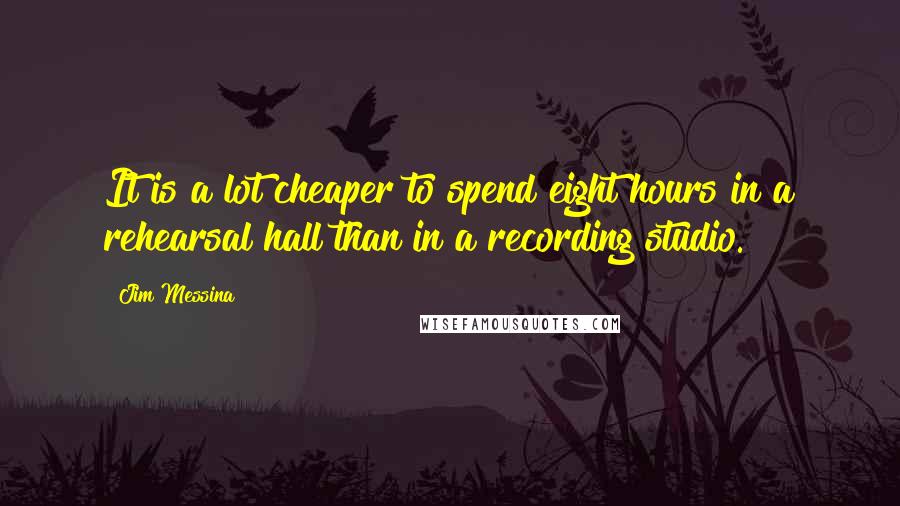 Jim Messina Quotes: It is a lot cheaper to spend eight hours in a rehearsal hall than in a recording studio.