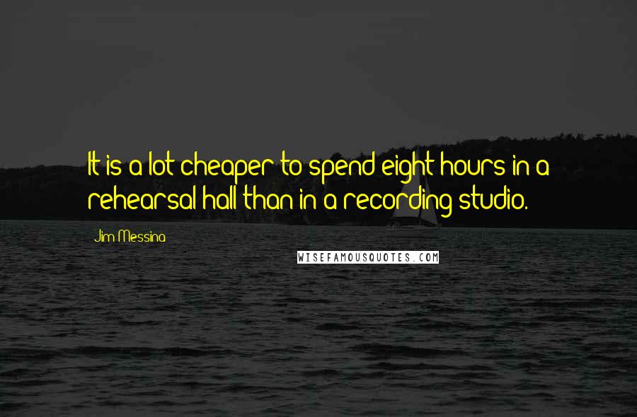 Jim Messina Quotes: It is a lot cheaper to spend eight hours in a rehearsal hall than in a recording studio.