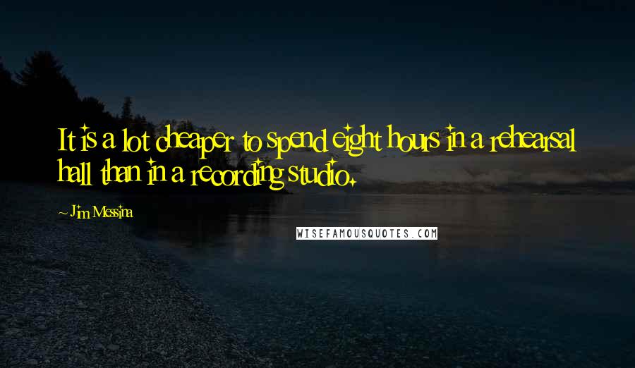 Jim Messina Quotes: It is a lot cheaper to spend eight hours in a rehearsal hall than in a recording studio.