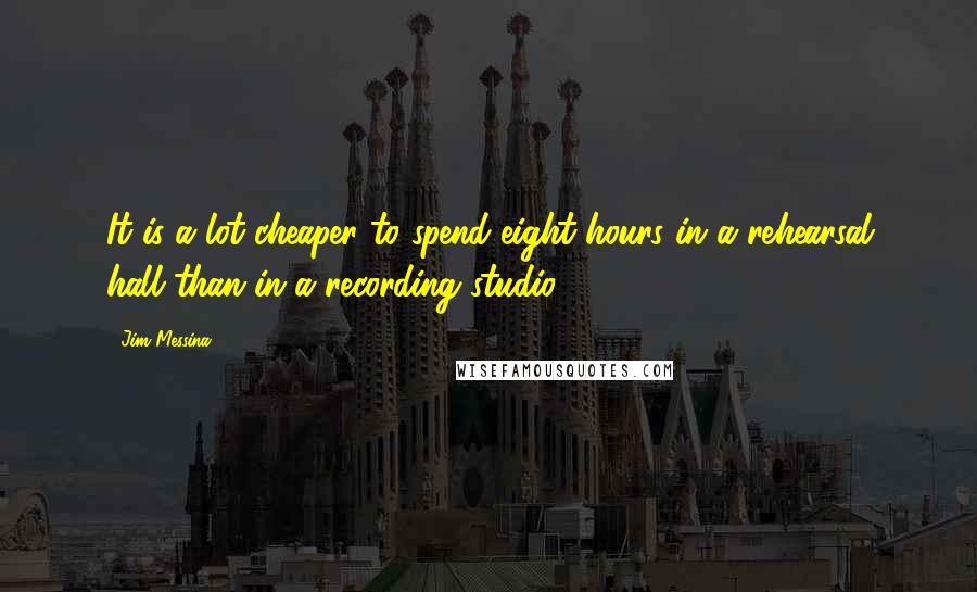 Jim Messina Quotes: It is a lot cheaper to spend eight hours in a rehearsal hall than in a recording studio.