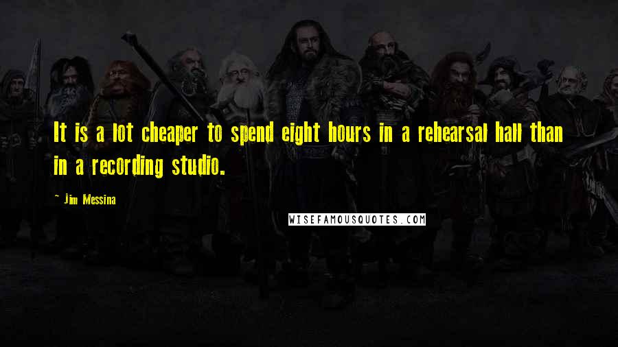 Jim Messina Quotes: It is a lot cheaper to spend eight hours in a rehearsal hall than in a recording studio.