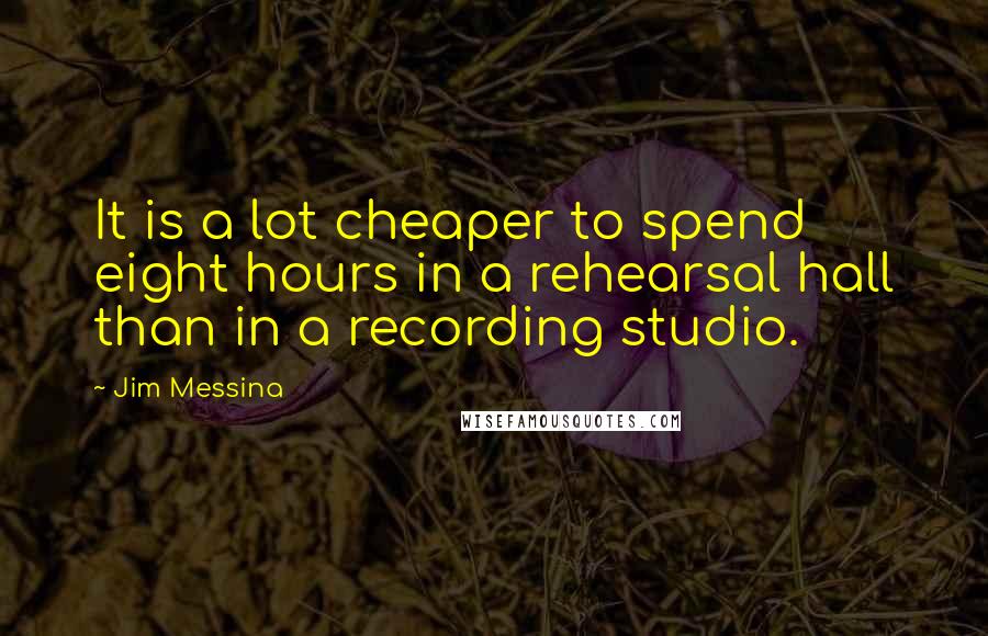 Jim Messina Quotes: It is a lot cheaper to spend eight hours in a rehearsal hall than in a recording studio.