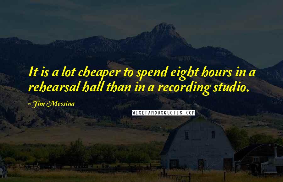 Jim Messina Quotes: It is a lot cheaper to spend eight hours in a rehearsal hall than in a recording studio.