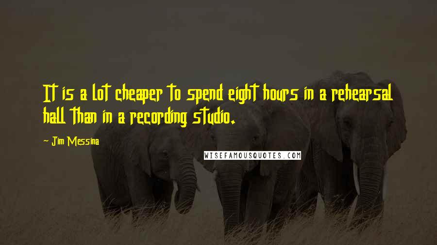 Jim Messina Quotes: It is a lot cheaper to spend eight hours in a rehearsal hall than in a recording studio.