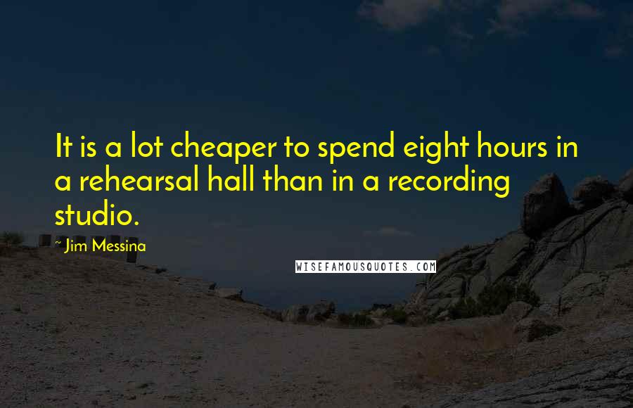 Jim Messina Quotes: It is a lot cheaper to spend eight hours in a rehearsal hall than in a recording studio.