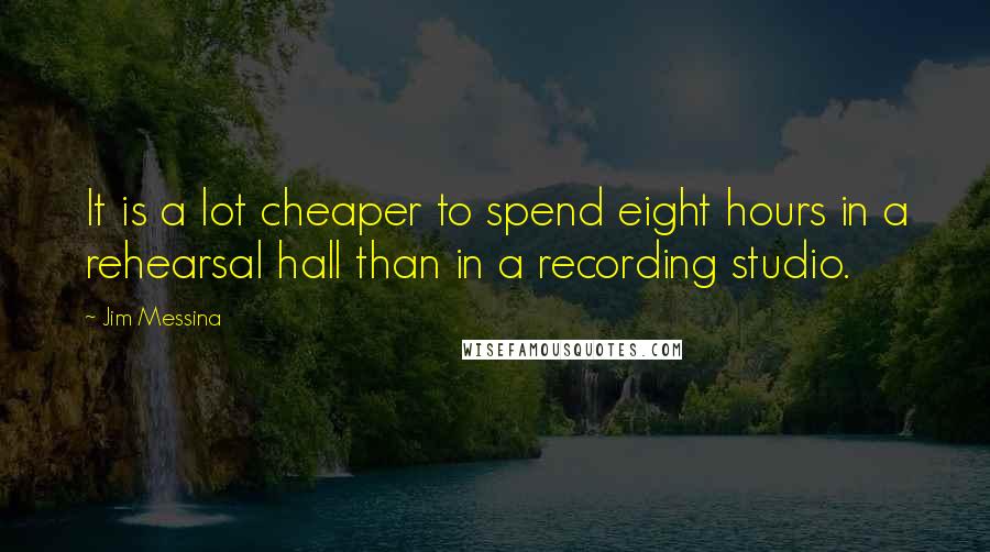 Jim Messina Quotes: It is a lot cheaper to spend eight hours in a rehearsal hall than in a recording studio.