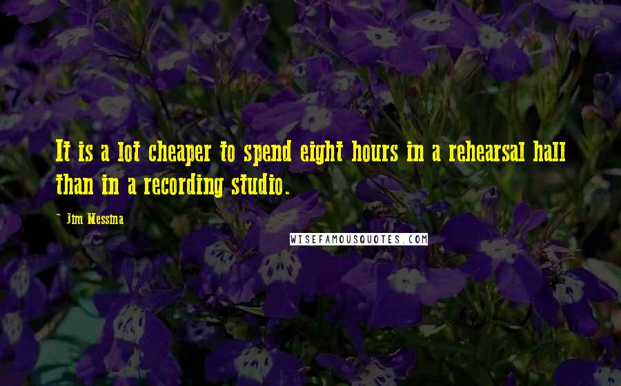 Jim Messina Quotes: It is a lot cheaper to spend eight hours in a rehearsal hall than in a recording studio.