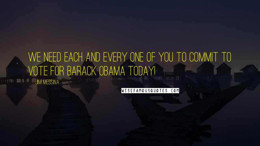 Jim Messina Quotes: We need each and every one of you to commit to vote for Barack Obama today!