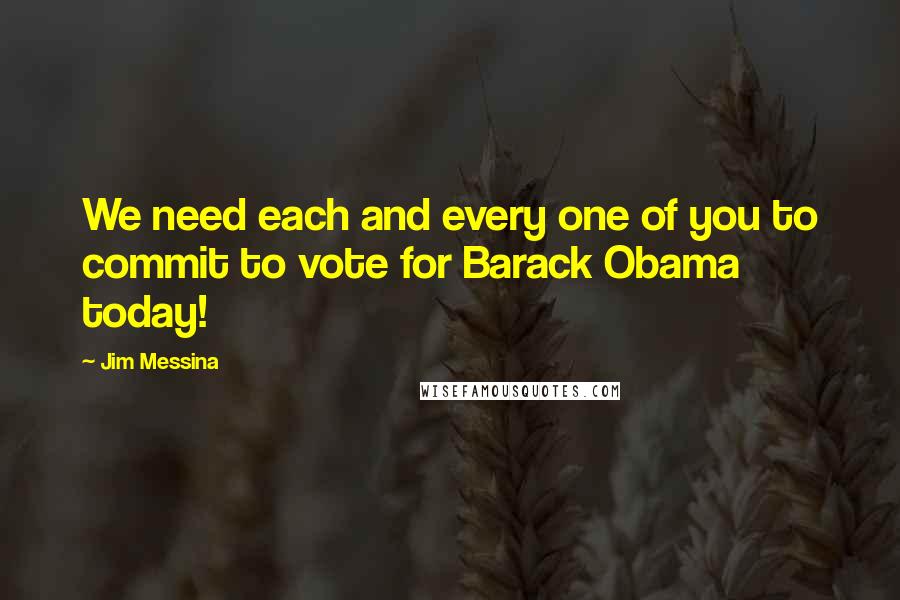 Jim Messina Quotes: We need each and every one of you to commit to vote for Barack Obama today!