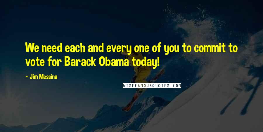 Jim Messina Quotes: We need each and every one of you to commit to vote for Barack Obama today!