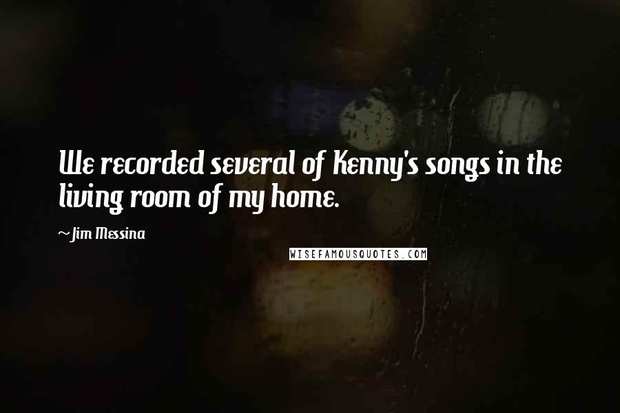 Jim Messina Quotes: We recorded several of Kenny's songs in the living room of my home.