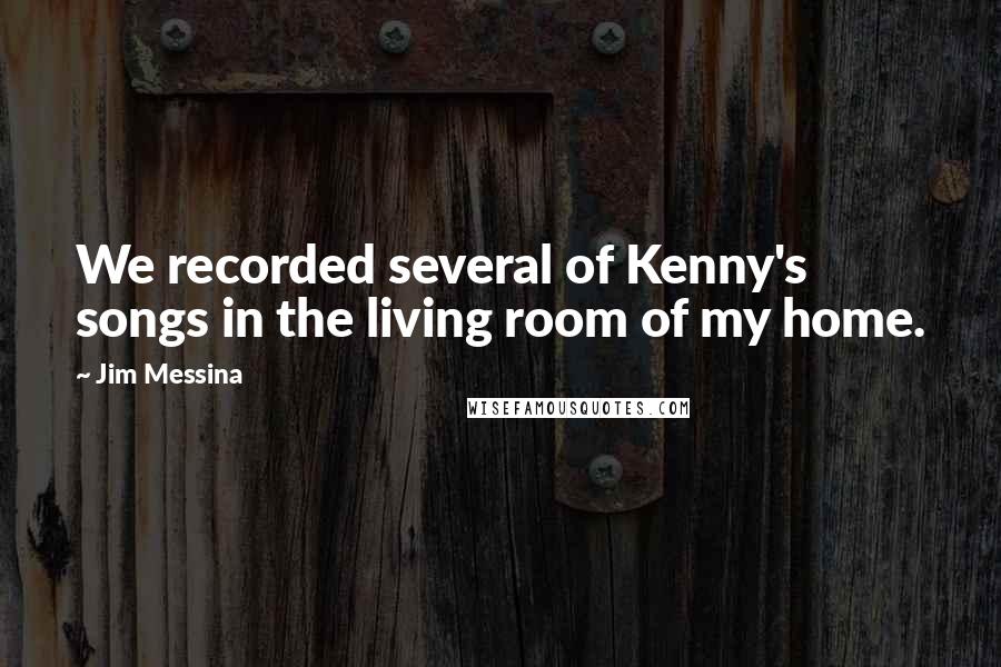 Jim Messina Quotes: We recorded several of Kenny's songs in the living room of my home.