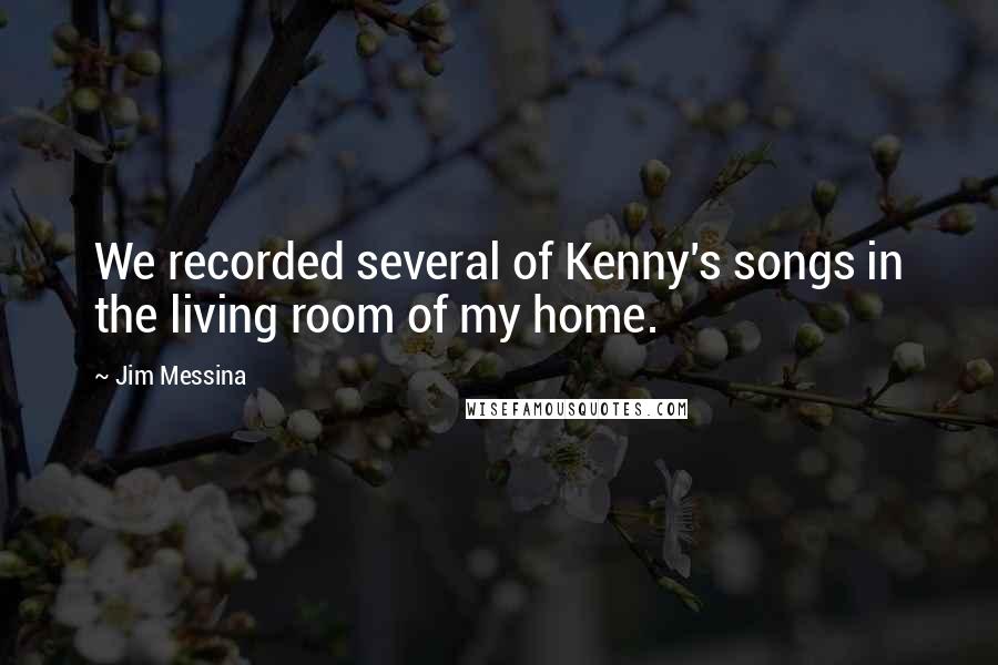 Jim Messina Quotes: We recorded several of Kenny's songs in the living room of my home.