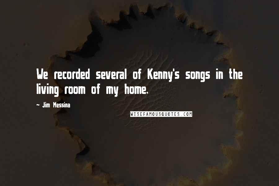 Jim Messina Quotes: We recorded several of Kenny's songs in the living room of my home.