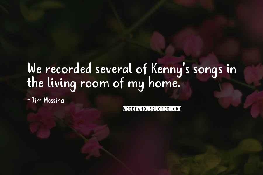 Jim Messina Quotes: We recorded several of Kenny's songs in the living room of my home.