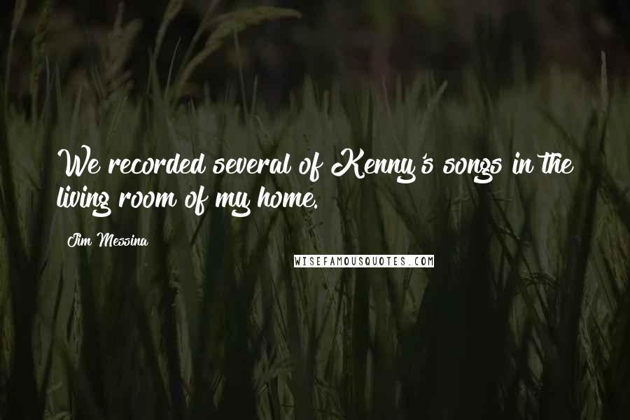 Jim Messina Quotes: We recorded several of Kenny's songs in the living room of my home.