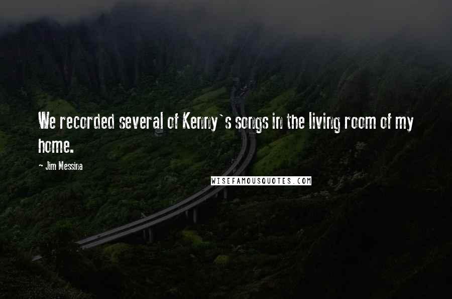 Jim Messina Quotes: We recorded several of Kenny's songs in the living room of my home.