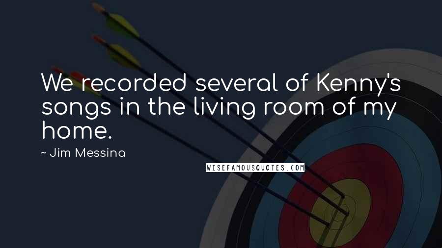 Jim Messina Quotes: We recorded several of Kenny's songs in the living room of my home.