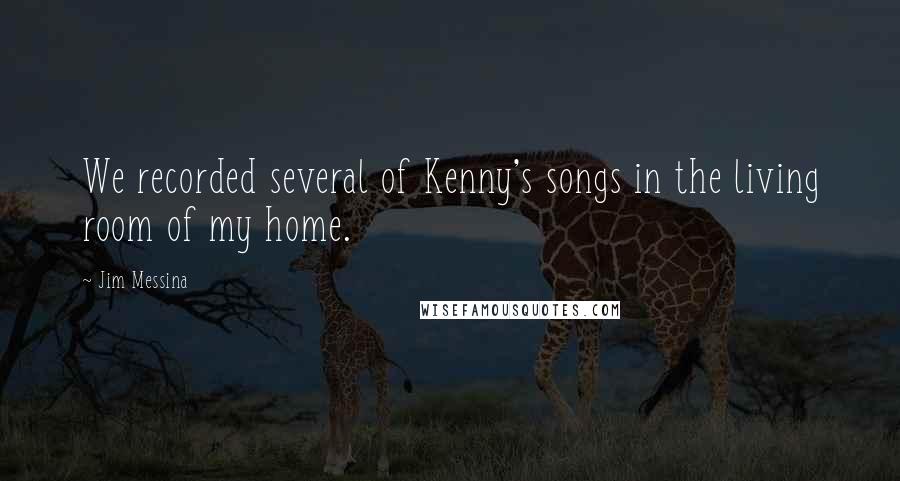 Jim Messina Quotes: We recorded several of Kenny's songs in the living room of my home.